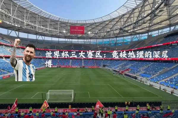 世界杯三大赛区：竞技地理的深层博弈