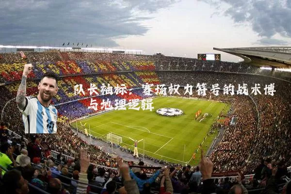 队长袖标:赛场权力符号的战术博弈与地理逻辑
