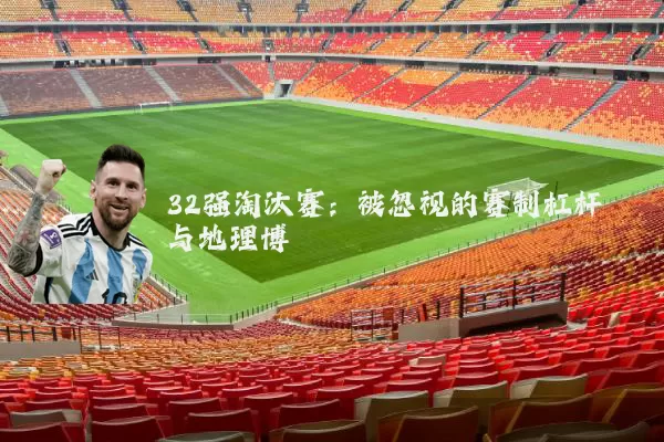 32强淘汰赛:被忽视的赛制杠杆与地理博弈