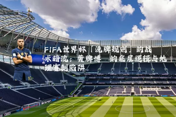 FIFA世界杯「洗牌规则」的战术暗流:黄牌博弈的底层逻辑与地理赛制陷阱