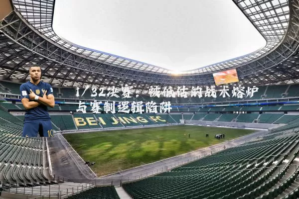 1/32决赛：被低估的战术熔炉与赛制逻辑陷阱