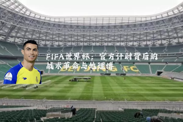 FIFA世界杯：官方计时背后的战术革命与地理博弈