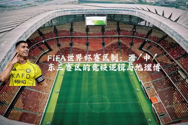 FIFA世界杯赛区制：西/中/东三赛区的竞技逻辑与地理博弈