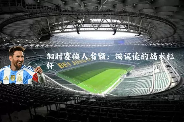 加时赛换人名额:被误读的战术杠杆