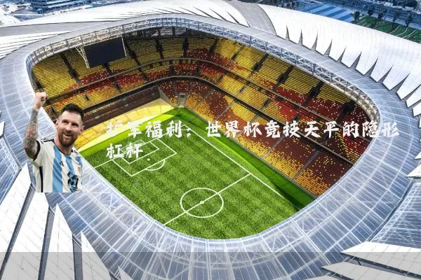 扩军福利：世界杯竞技天平的隐形杠杆