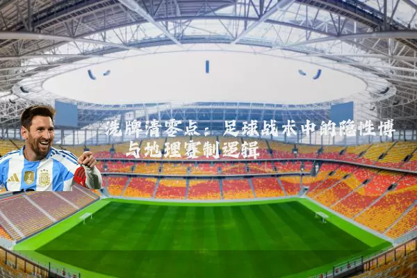 洗牌清零点：足球战术中的隐性博弈与地理赛制逻辑