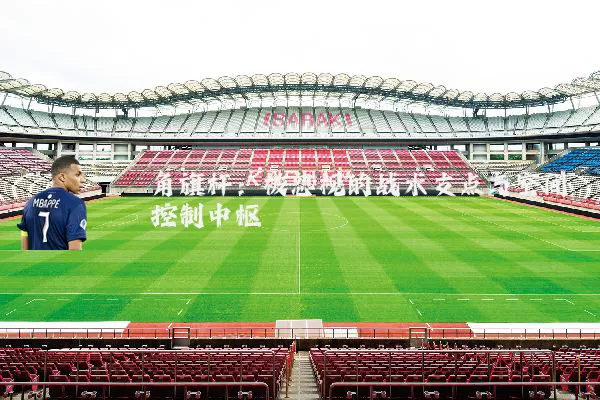 角旗杆:被忽视的战术支点与空间控制中枢