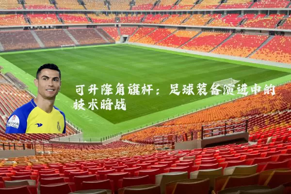 可升降角旗杆:足球装备演进中的技术暗战