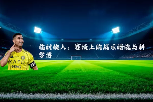 临时换人：赛场上的战术暗流与科学博弈