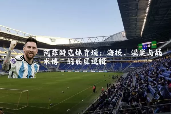 阿兹特克体育场:海拔、湿度与战术博弈的底层逻辑