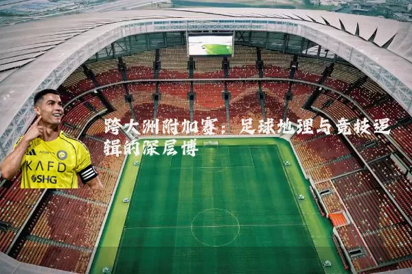 跨大洲附加赛：足球地理与竞技逻辑的深层博弈