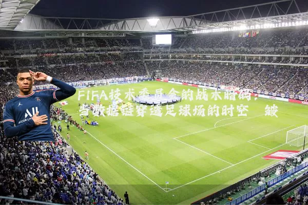 FIFA技术委员会的战术暗码:当数据链穿透足球场的时空褶皱