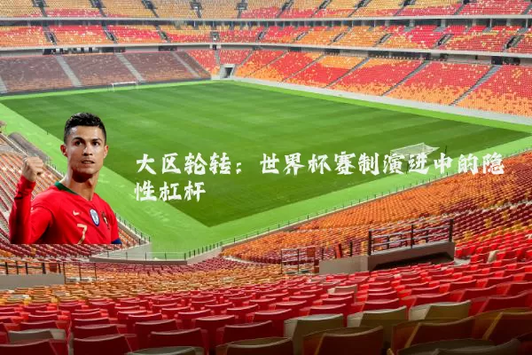 大区轮转:世界杯赛制演进中的隐性杠杆