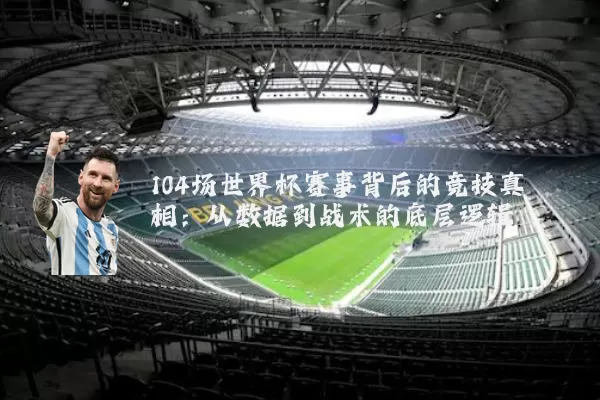 104场世界杯赛事背后的竞技真相:从数据到战术的底层逻辑