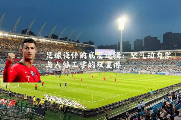 足球设计的底层逻辑:空气动力学与人体工学的双重博弈