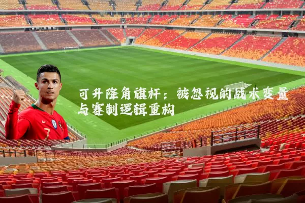 可升降角旗杆:被忽视的战术变量与赛制逻辑重构