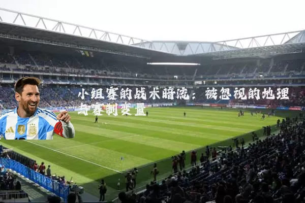 小组赛的战术暗流：被忽视的地理与赛制变量