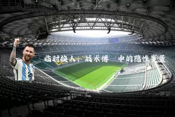 临时换人：战术博弈中的隐性变量