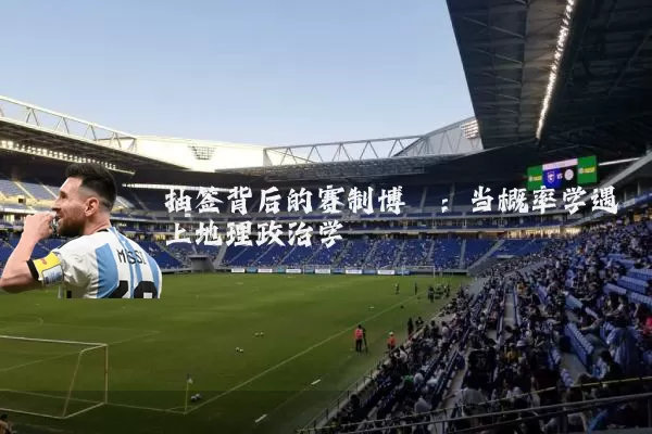抽签背后的赛制博弈:当概率学遇上地理政治学