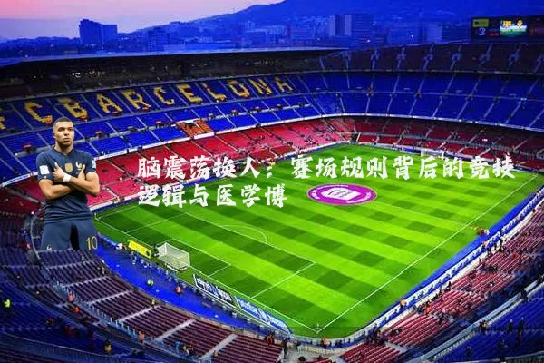 脑震荡换人:赛场规则背后的竞技逻辑与医学博弈