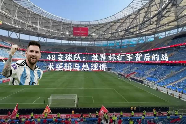48支球队:世界杯扩军背后的战术逻辑与地理博弈